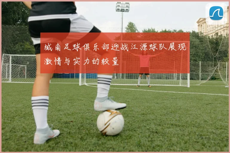 城南足球俱乐部迎战江源球队展现激情与实力的较量